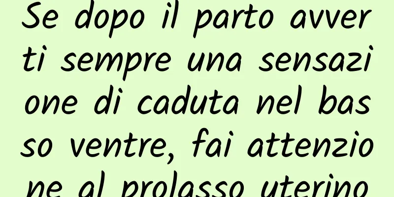 Se dopo il parto avverti sempre una sensazione di caduta nel basso ventre, fai attenzione al prolasso uterino