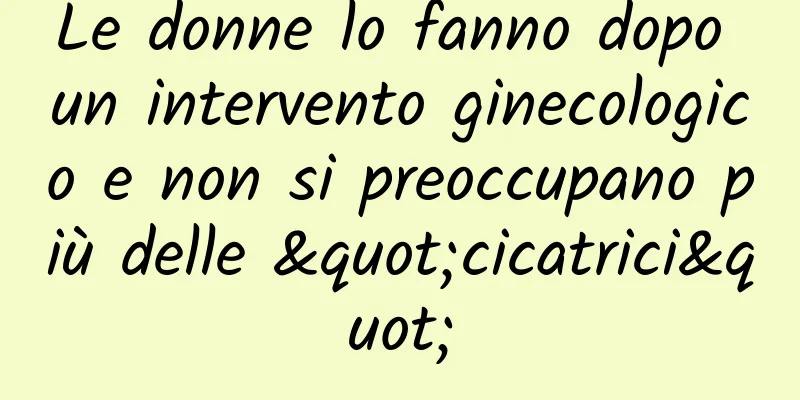 Le donne lo fanno dopo un intervento ginecologico e non si preoccupano più delle "cicatrici"