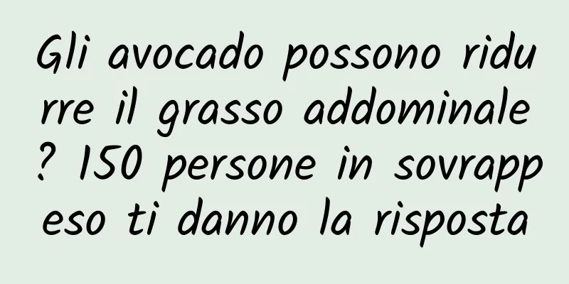 Gli avocado possono ridurre il grasso addominale? 150 persone in sovrappeso ti danno la risposta