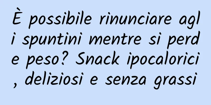 È possibile rinunciare agli spuntini mentre si perde peso? Snack ipocalorici, deliziosi e senza grassi
