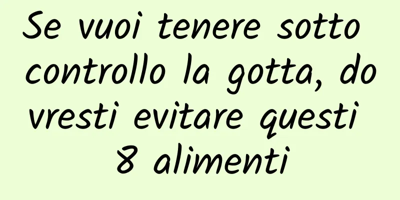 Se vuoi tenere sotto controllo la gotta, dovresti evitare questi 8 alimenti