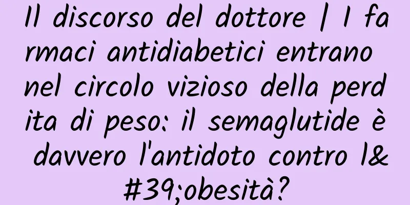 Il discorso del dottore | I farmaci antidiabetici entrano nel circolo vizioso della perdita di peso: il semaglutide è davvero l'antidoto contro l'obesità?