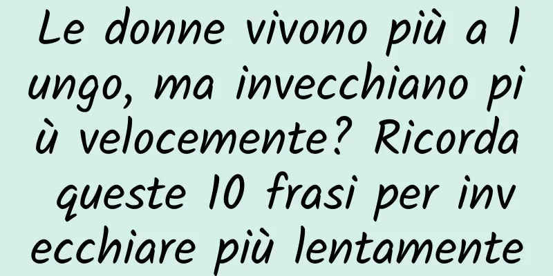 Le donne vivono più a lungo, ma invecchiano più velocemente? Ricorda queste 10 frasi per invecchiare più lentamente