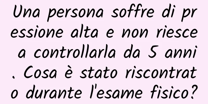 Una persona soffre di pressione alta e non riesce a controllarla da 5 anni. Cosa è stato riscontrato durante l'esame fisico?