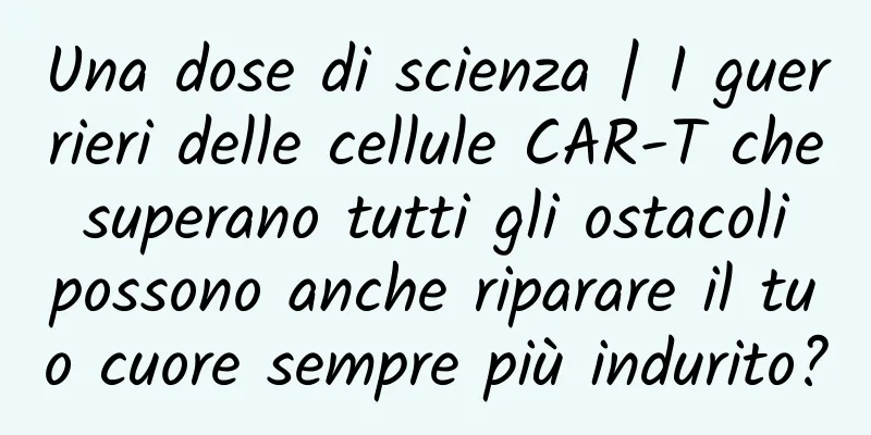 Una dose di scienza | I guerrieri delle cellule CAR-T che superano tutti gli ostacoli possono anche riparare il tuo cuore sempre più indurito?