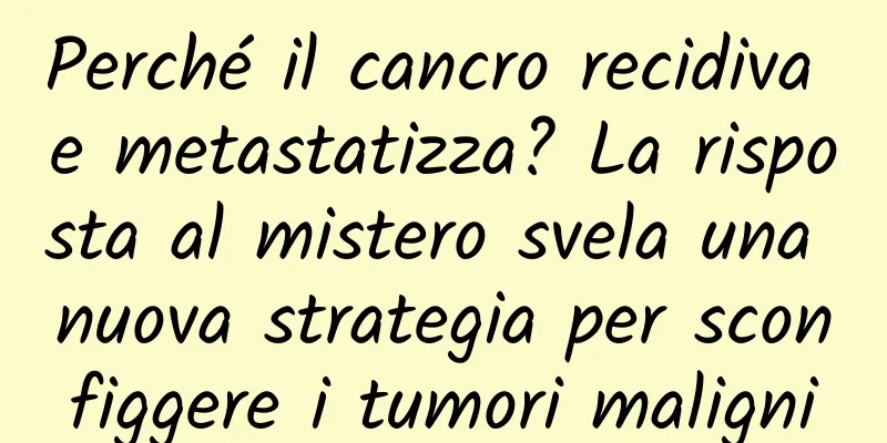 Perché il cancro recidiva e metastatizza? La risposta al mistero svela una nuova strategia per sconfiggere i tumori maligni