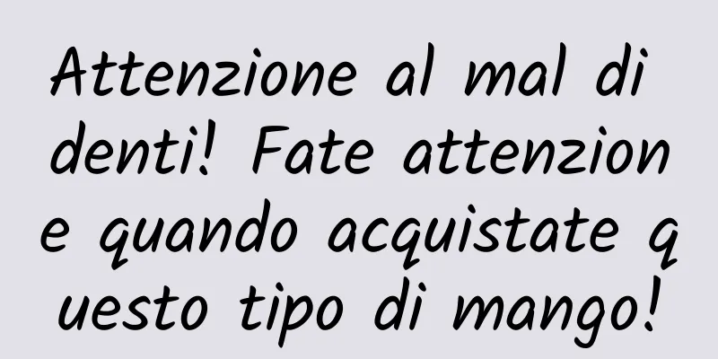 Attenzione al mal di denti! Fate attenzione quando acquistate questo tipo di mango!