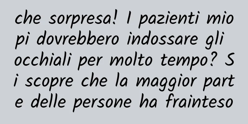 che sorpresa! I pazienti miopi dovrebbero indossare gli occhiali per molto tempo? Si scopre che la maggior parte delle persone ha frainteso