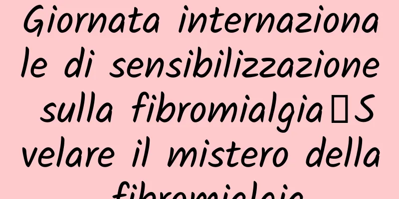 Giornata internazionale di sensibilizzazione sulla fibromialgia丨Svelare il mistero della fibromialgia