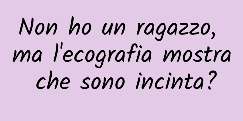 Non ho un ragazzo, ma l'ecografia mostra che sono incinta?