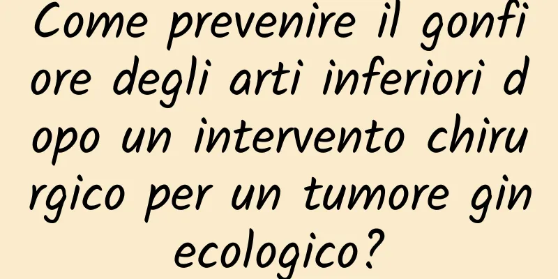 Come prevenire il gonfiore degli arti inferiori dopo un intervento chirurgico per un tumore ginecologico?