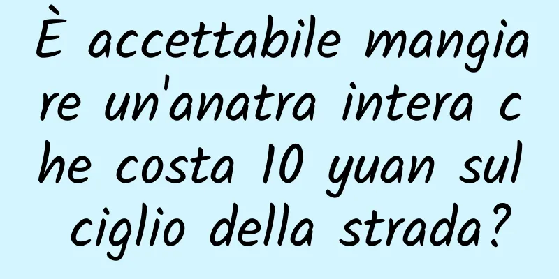 È accettabile mangiare un'anatra intera che costa 10 yuan sul ciglio della strada?