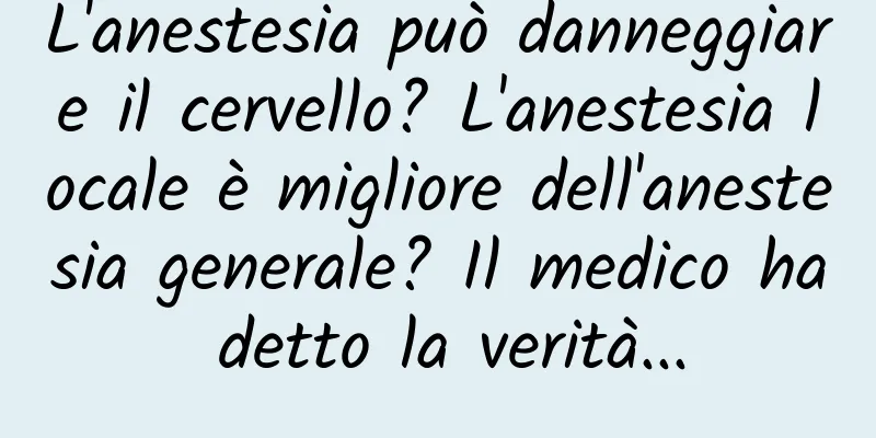 L'anestesia può danneggiare il cervello? L'anestesia locale è migliore dell'anestesia generale? Il medico ha detto la verità...
