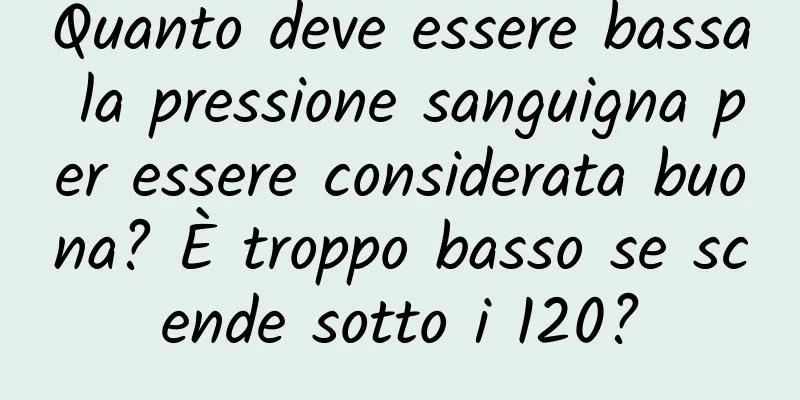 Quanto deve essere bassa la pressione sanguigna per essere considerata buona? È troppo basso se scende sotto i 120?