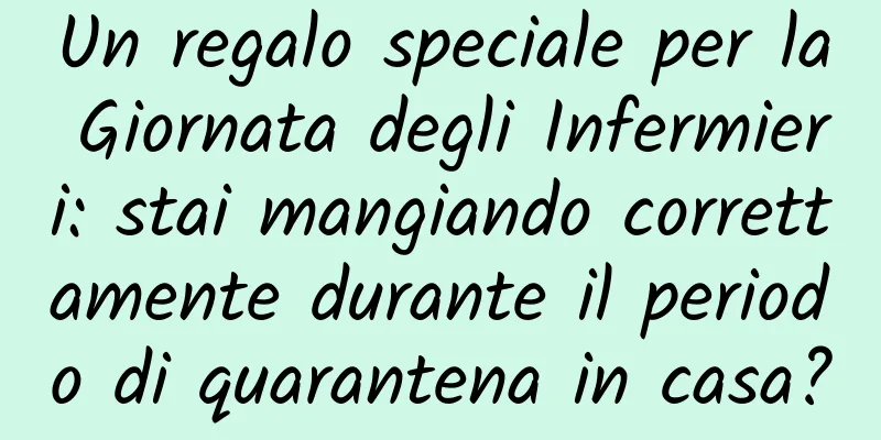 Un regalo speciale per la Giornata degli Infermieri: stai mangiando correttamente durante il periodo di quarantena in casa?