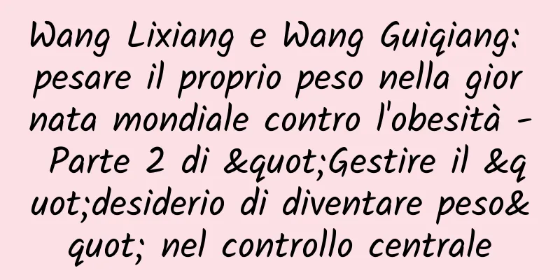 Wang Lixiang e Wang Guiqiang: pesare il proprio peso nella giornata mondiale contro l'obesità - Parte 2 di "Gestire il "desiderio di diventare peso" nel controllo centrale
