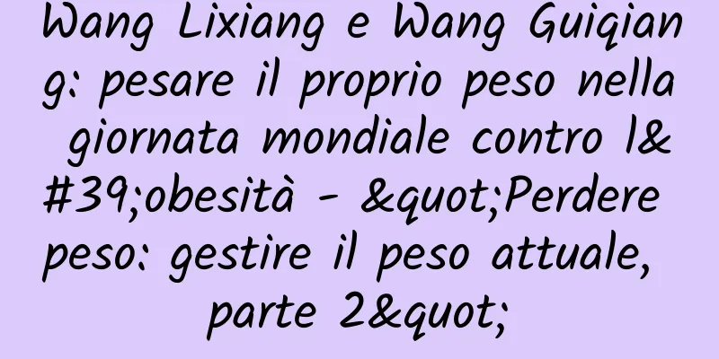 Wang Lixiang e Wang Guiqiang: pesare il proprio peso nella giornata mondiale contro l'obesità - "Perdere peso: gestire il peso attuale, parte 2"