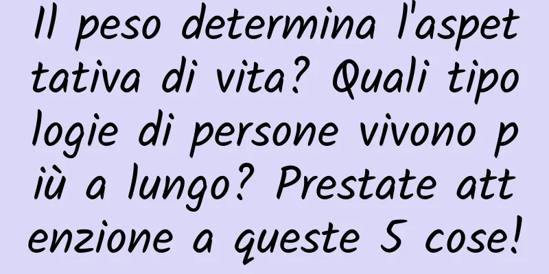 Il peso determina l'aspettativa di vita? Quali tipologie di persone vivono più a lungo? Prestate attenzione a queste 5 cose!
