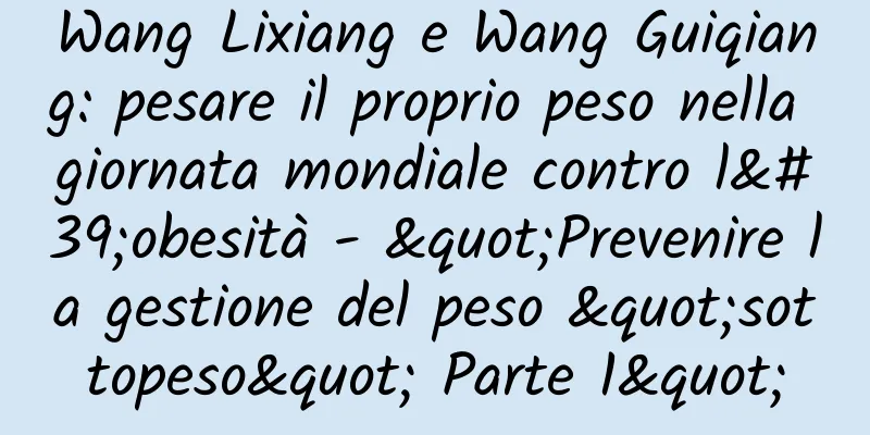 Wang Lixiang e Wang Guiqiang: pesare il proprio peso nella giornata mondiale contro l'obesità - "Prevenire la gestione del peso "sottopeso" Parte 1"