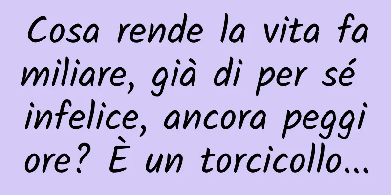 Cosa rende la vita familiare, già di per sé infelice, ancora peggiore? È un torcicollo...