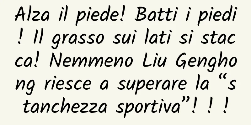 Alza il piede! Batti i piedi! Il grasso sui lati si stacca! Nemmeno Liu Genghong riesce a superare la “stanchezza sportiva”! ! !