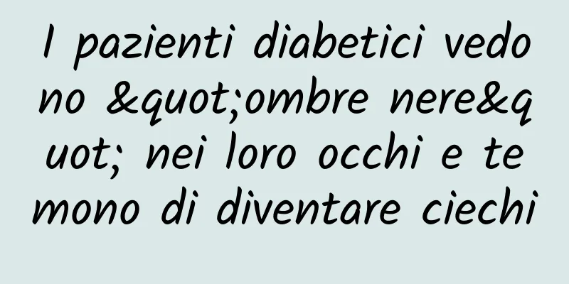 I pazienti diabetici vedono "ombre nere" nei loro occhi e temono di diventare ciechi