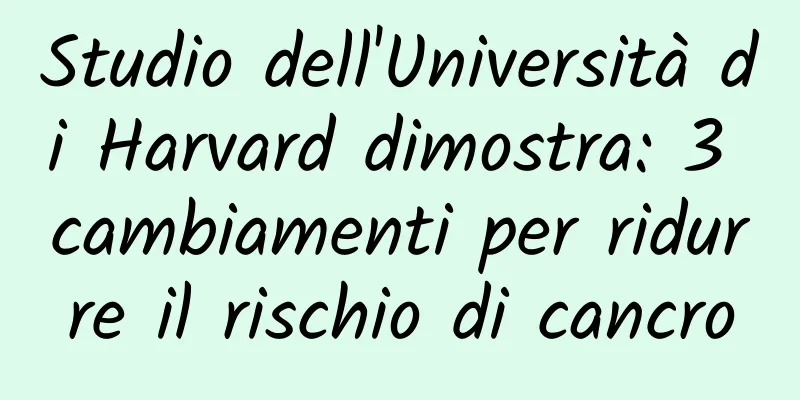 Studio dell'Università di Harvard dimostra: 3 cambiamenti per ridurre il rischio di cancro