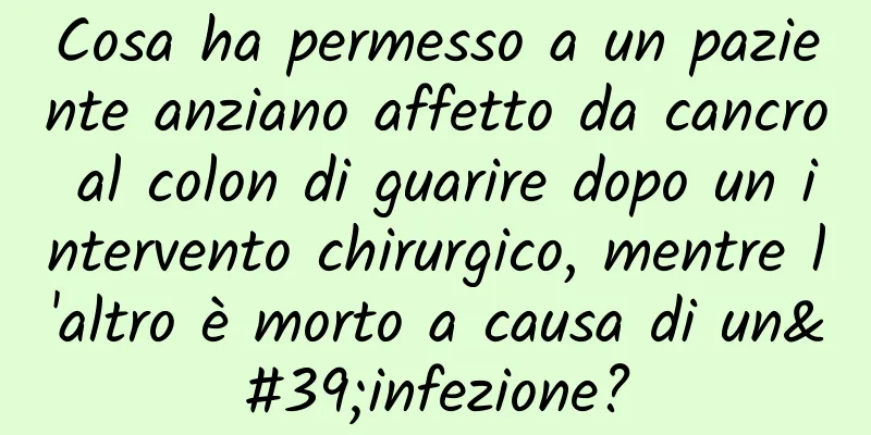 Cosa ha permesso a un paziente anziano affetto da cancro al colon di guarire dopo un intervento chirurgico, mentre l'altro è morto a causa di un'infezione?