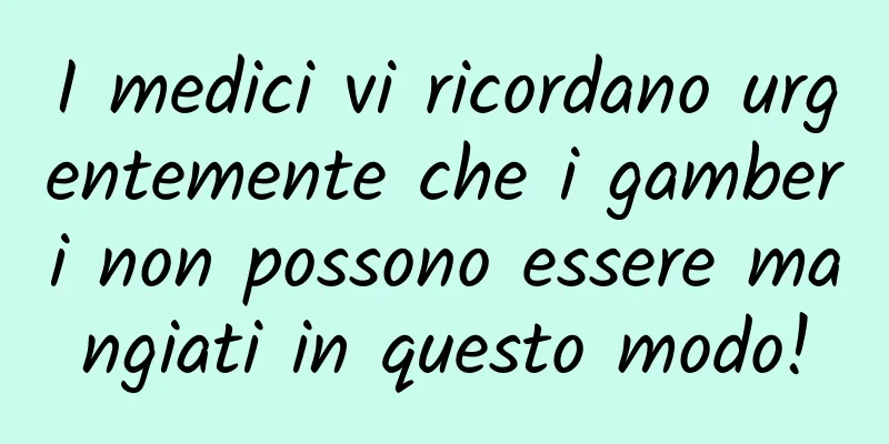 I medici vi ricordano urgentemente che i gamberi non possono essere mangiati in questo modo!