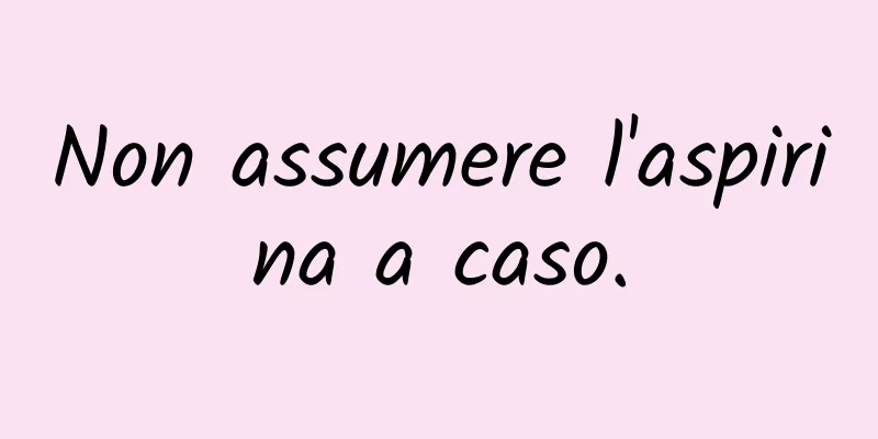 Non assumere l'aspirina a caso.