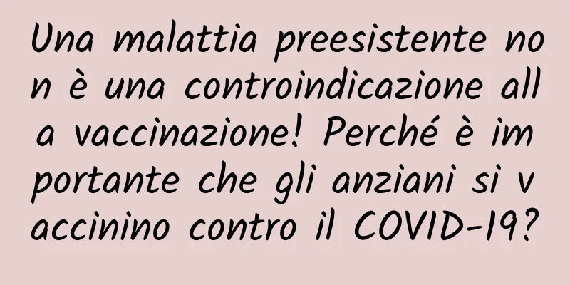 Una malattia preesistente non è una controindicazione alla vaccinazione! Perché è importante che gli anziani si vaccinino contro il COVID-19?