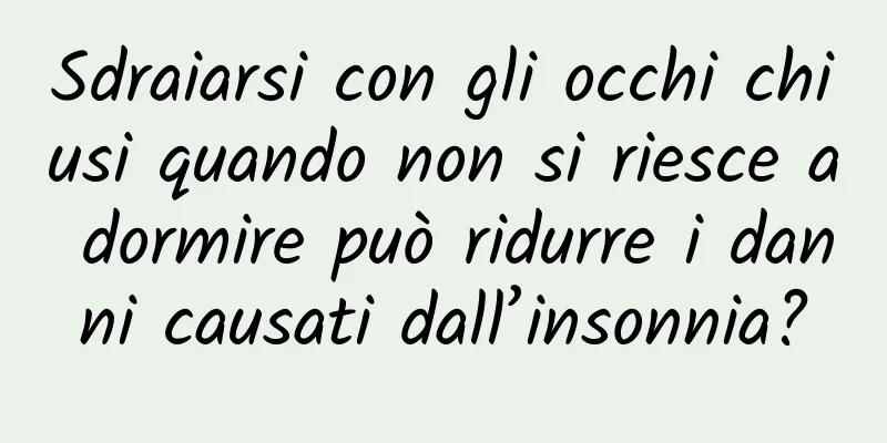 Sdraiarsi con gli occhi chiusi quando non si riesce a dormire può ridurre i danni causati dall’insonnia?