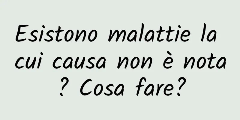 Esistono malattie la cui causa non è nota? Cosa fare?