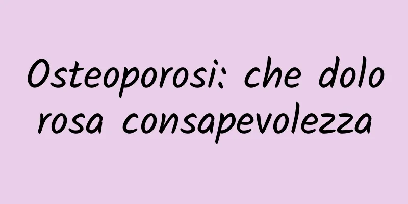 Osteoporosi: che dolorosa consapevolezza