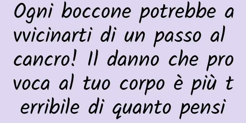 Ogni boccone potrebbe avvicinarti di un passo al cancro! Il danno che provoca al tuo corpo è più terribile di quanto pensi
