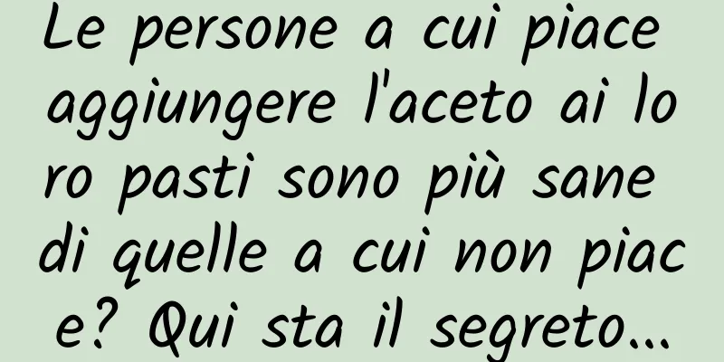 Le persone a cui piace aggiungere l'aceto ai loro pasti sono più sane di quelle a cui non piace? Qui sta il segreto...