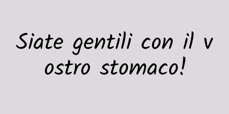 Siate gentili con il vostro stomaco!