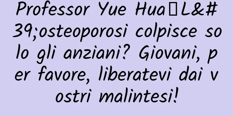 Professor Yue Hua丨L'osteoporosi colpisce solo gli anziani? Giovani, per favore, liberatevi dai vostri malintesi!