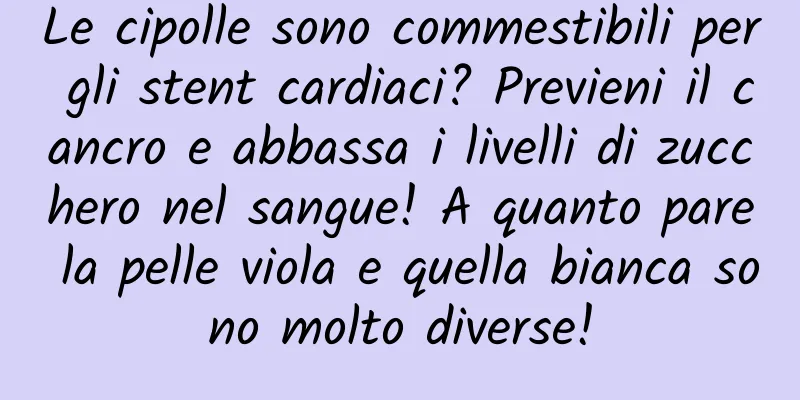 Le cipolle sono commestibili per gli stent cardiaci? Previeni il cancro e abbassa i livelli di zucchero nel sangue! A quanto pare la pelle viola e quella bianca sono molto diverse!