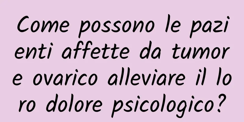 Come possono le pazienti affette da tumore ovarico alleviare il loro dolore psicologico?