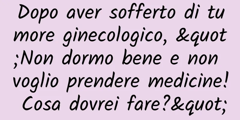 Dopo aver sofferto di tumore ginecologico, "Non dormo bene e non voglio prendere medicine! Cosa dovrei fare?"