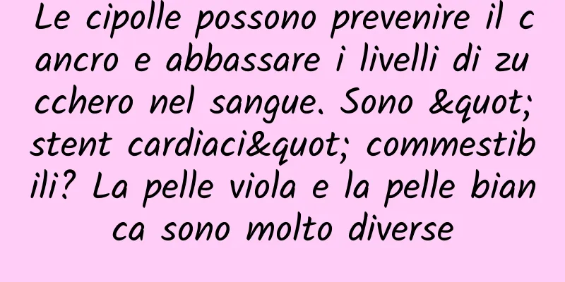 Le cipolle possono prevenire il cancro e abbassare i livelli di zucchero nel sangue. Sono "stent cardiaci" commestibili? La pelle viola e la pelle bianca sono molto diverse