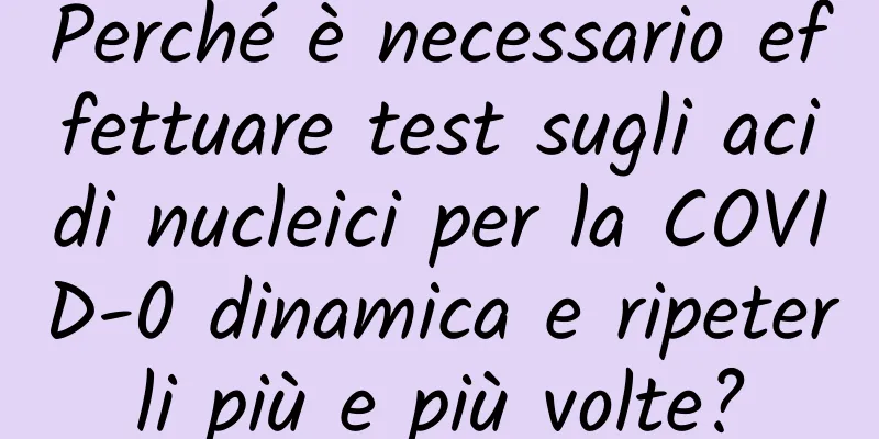 Perché è necessario effettuare test sugli acidi nucleici per la COVID-0 dinamica e ripeterli più e più volte?