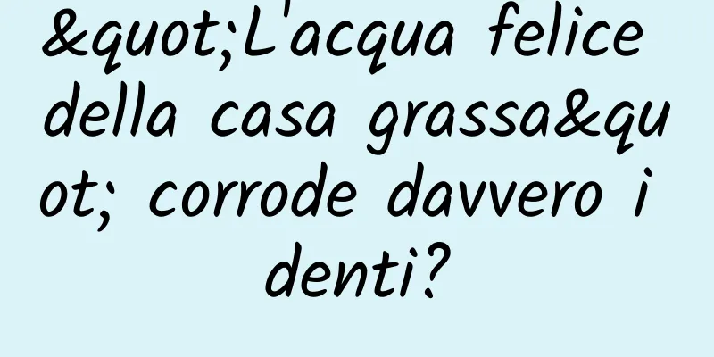 "L'acqua felice della casa grassa" corrode davvero i denti?