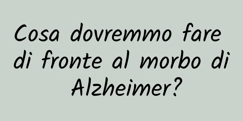 Cosa dovremmo fare di fronte al morbo di Alzheimer?