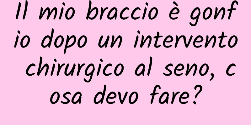 Il mio braccio è gonfio dopo un intervento chirurgico al seno, cosa devo fare?