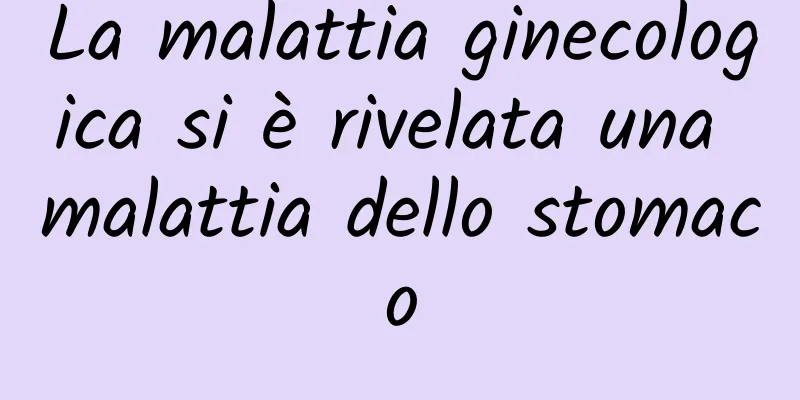 La malattia ginecologica si è rivelata una malattia dello stomaco