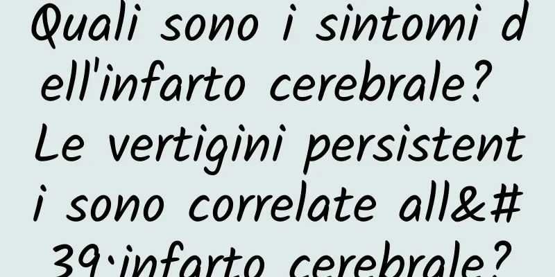 Quali sono i sintomi dell'infarto cerebrale? Le vertigini persistenti sono correlate all'infarto cerebrale?
