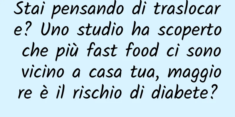 Stai pensando di traslocare? Uno studio ha scoperto che più fast food ci sono vicino a casa tua, maggiore è il rischio di diabete?