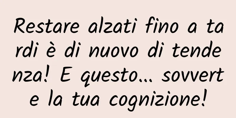 Restare alzati fino a tardi è di nuovo di tendenza! E questo... sovverte la tua cognizione!